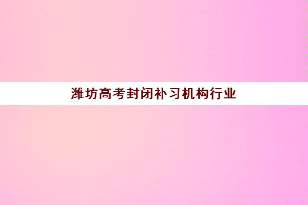 潍坊高考封闭补习机构行业年度头部机构公示如何查询最准确？2025年最新权威名单、择校指南与避坑全攻略详解