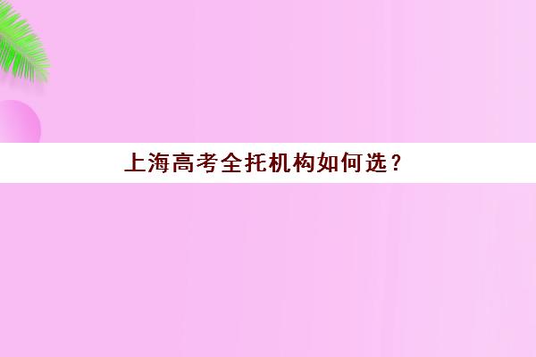 上海高考全托机构如何选？实力排行榜与择校攻略助力孩子冲刺名校