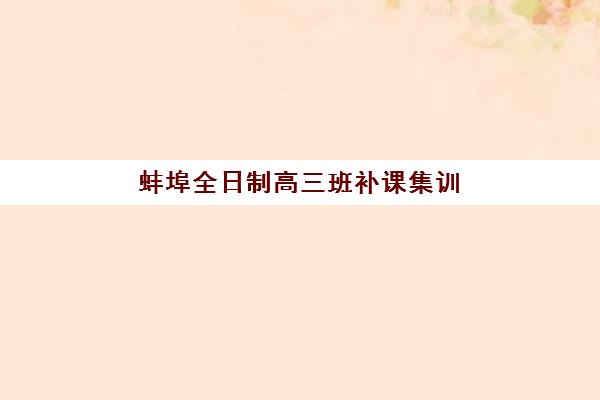 蚌埠全日制高三班补课集训营哪家口碑好？2025最新排名与择校攻略