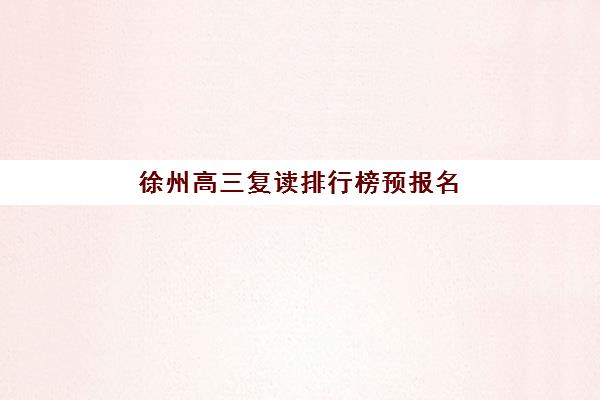 徐州高三复读排行榜预报名考点有哪些专业？2025年最新权威排名、报名流程与专业选择全攻略