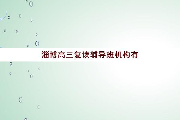 淄博高三复读辅导班机构有哪些学校好？2025年最新择校指南与五大关键评估要素