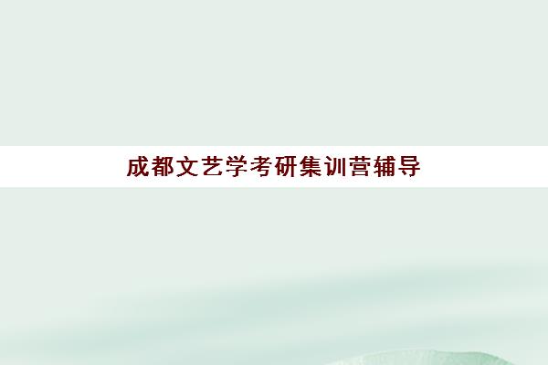 成都文艺学考研集训营辅导培训机构有哪些学校？2025年权威榜单、择校标准与避坑全指南
