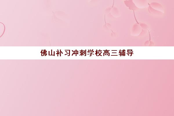 佛山补习冲刺学校高三辅导机构哪家比较好？2025年最新权威排名解析、择校策略与成功案例全指南