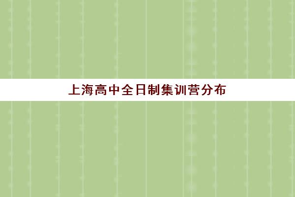 上海高中全日制集训营分布在哪？2025十大机构校区分布与择校指南