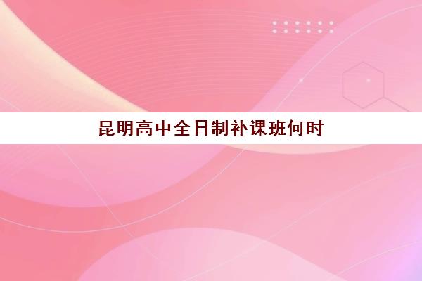 昆明高中全日制补课班何时报名？2025年各机构报名时间与择校全指南
