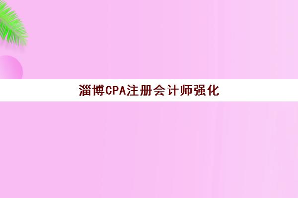 淄博CPA注册会计师强化课程报名时间及流程安排？2025年关键时间节点与备考全攻略
