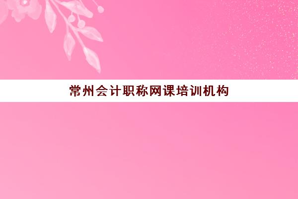 常州会计职称网课培训机构寄宿基地有哪些？2025年最新寄宿型机构盘点与选择指南全攻略