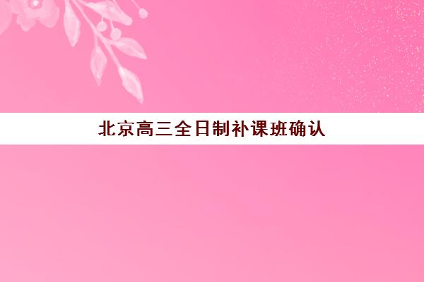 北京高三全日制补课班确认现场确认时间是几点?2025年最新权威时间点深度解读与家长一站式操作指南 北京高三全日制补课班确认现场确认时间是几点?2025年最新权威时间点深度解读与家长一站式操作指南
