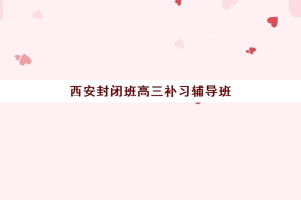 西安封闭班高三补习辅导班学费一般多少钱？2025年最新收费标准与五大择校核心技巧全解析