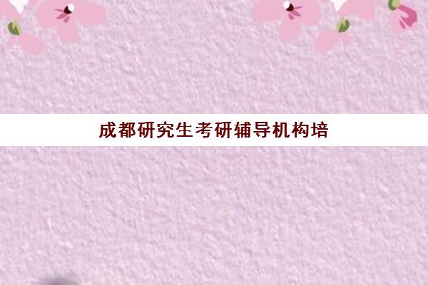 成都研究生考研辅导机构培训基地有哪些地方？2025年最新权威分布解析与高效选址实战全指南