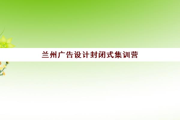 兰州广告设计封闭式集训营如何选？2025年课程深度评测与择校指南全攻略