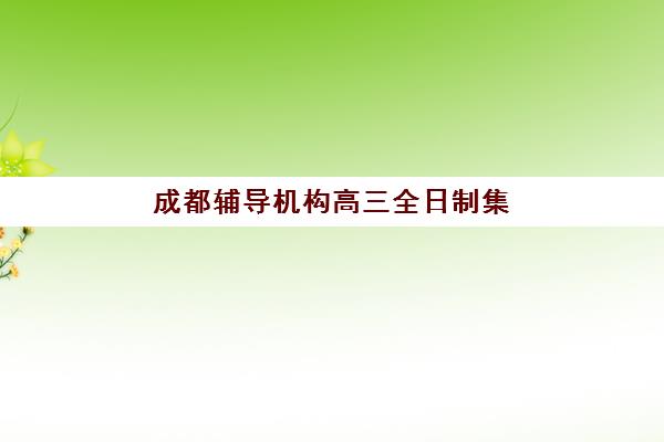 成都辅导机构高三全日制集中训练营有哪些机构？2025年最新权威名单解读、择校标准与备考全指南