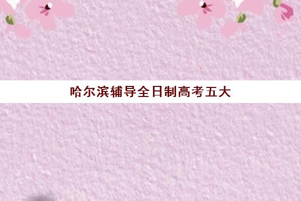 哈尔滨辅导全日制高考五大机构技术白皮书：2025年学大、厚德、新东方、龙文、励铭王后雄深度测评