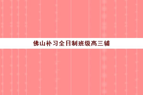 佛山补习全日制班级高三辅导机构那家比较好如何科学选择?2023年权威排名、择校要点与成功案例深度解析 佛山补习全日制班级高三辅导机构那家比较好如何科学选择?2023年权威排名、择校要点与成功案例深度解析