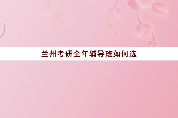 兰州考研全年辅导班如何选？2025年考点全公布与备考规划指南
