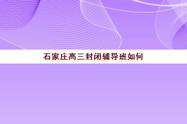 石家庄高三封闭辅导班如何选？2025年十大机构教学特色与择校指南全解析