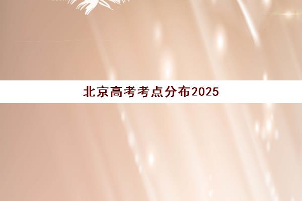 北京高考考点分布2025年如何查询？最新考点名单、地址详解与踩点全攻略