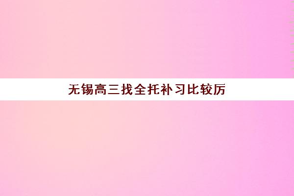 无锡高三找全托补习比较厉害的培训机构数学辅导如何选？2025年五大机构师资、课程与提分效果深度评测