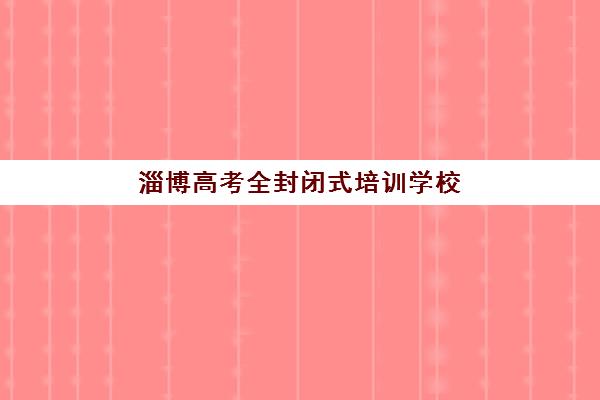 淄博高考全封闭式培训学校培训学校排名一览表如何查询？2025年最新榜单、择校标准与备考全指南