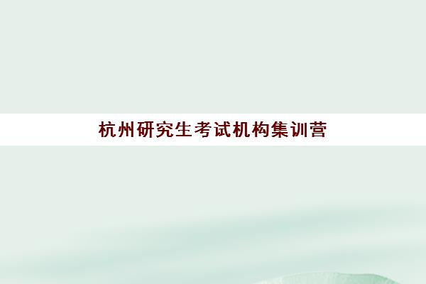 杭州研究生考试机构集训营辅导班如何选择？2025年口碑排名、择校指南与避坑攻略