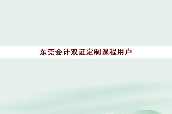 东莞会计双证定制课程用户推荐度TOP3如何查询？2025年最新榜单、各课程特色解析与科学选择全指南
