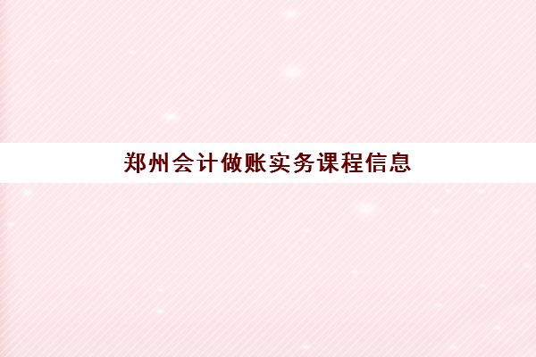 郑州会计做账实务课程信息确认时间安排如何查询？2025年最新课程表与报名全指南