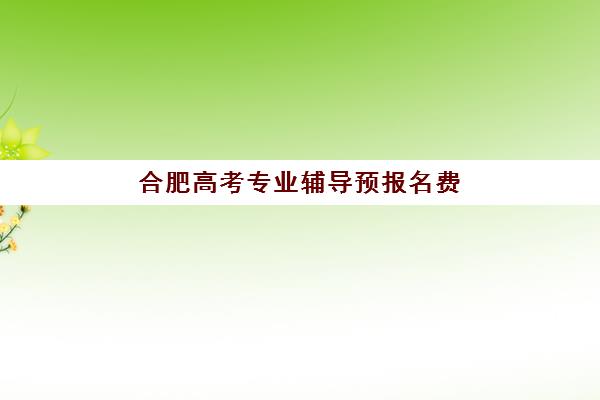 合肥高考专业辅导预报名费用多少钱啊？2025年最新价格明细、影响因素与省钱技巧全攻略