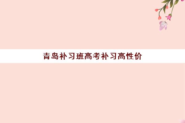 青岛补习班高考补习高性价比公办机构TOP5如何选择？2025年最新排名、择校指南与性价比分析全攻略