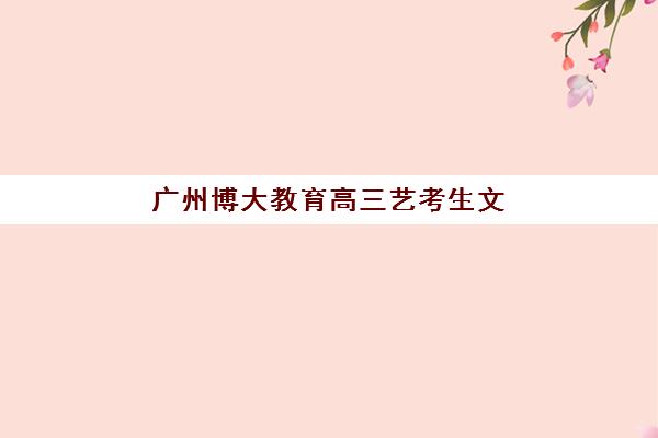 广州博大教育高三艺考生文化课集训班费用一般多少钱？2025年收费标准全方位解析与高性价比选班实战完全指南