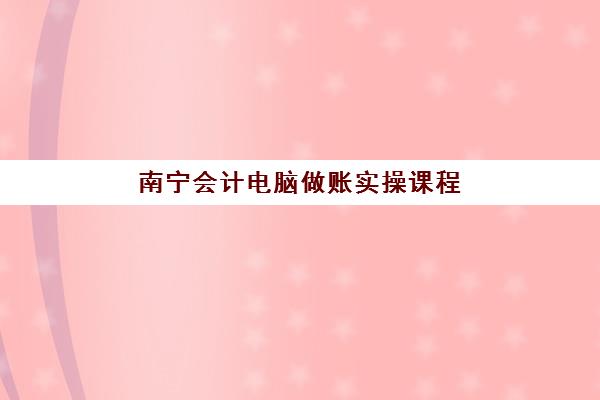 南宁会计电脑做账实操课程预报名考点有哪些地方？2025年最新考点分布与报名全攻略