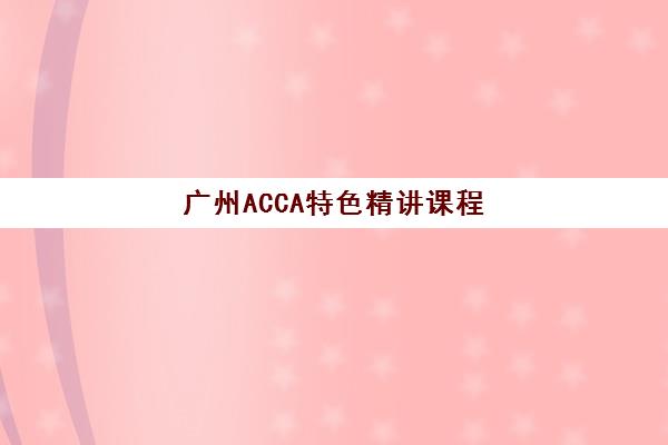 广州ACCA特色精讲课程五大公办机构运营分析：2025年白金级认证机构教学模式、费用性价比与择校指南全解析