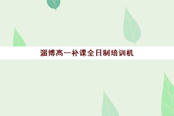 淄博高一补课全日制培训机构哪家好一点？2025年最新权威排名与科学择校全指南