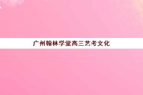 广州翰林学堂高三艺考文化课补习学校费用一般多少钱？2025年收费标准全方位解析与高性价比选班实战完全指南