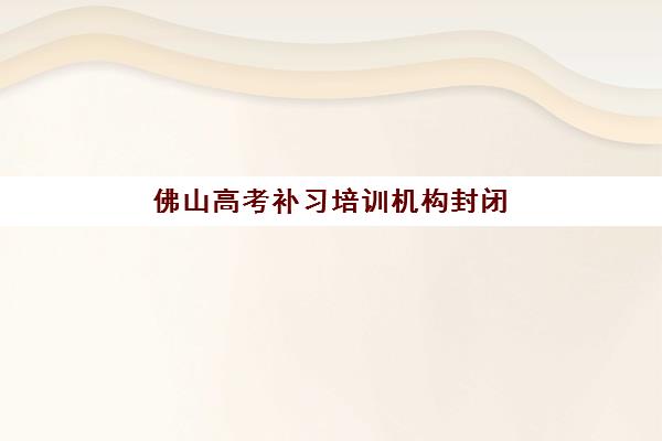 佛山高考补习培训机构封闭式集训营地址在哪里？2025年最新校区分布与择校指南
