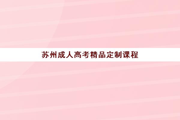 苏州成人高考精品定制课程培训机构寄宿基地有哪些如何选择？2023年十大基地对比、择校指南与实地考察全攻略
