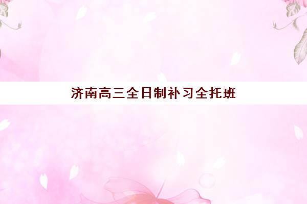 济南高三全日制补习全托班培训机构寄宿基地电话如何查询？2025年最新联系方式、择校指南与成功案例全解析