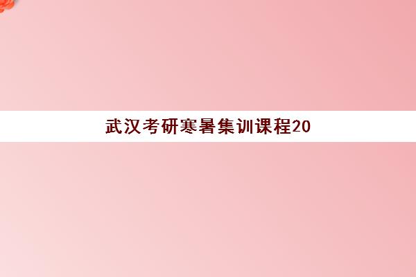 武汉考研寒暑集训课程2025年报名时间表如何科学规划？最新时间预测、报名策略与成功案例全解析