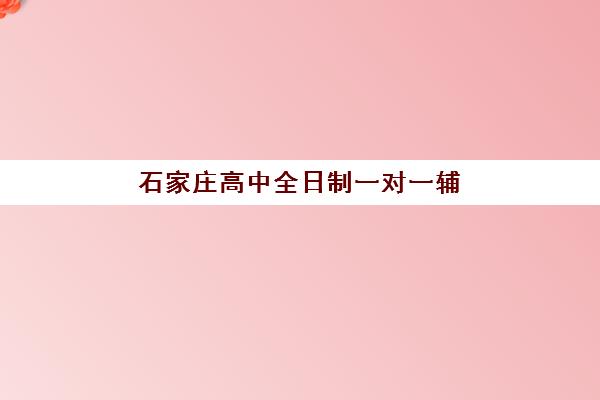 石家庄高中全日制一对一辅导培训机构有哪些学校好？2025年最新TOP10实力榜、择校指南与成功案例解析