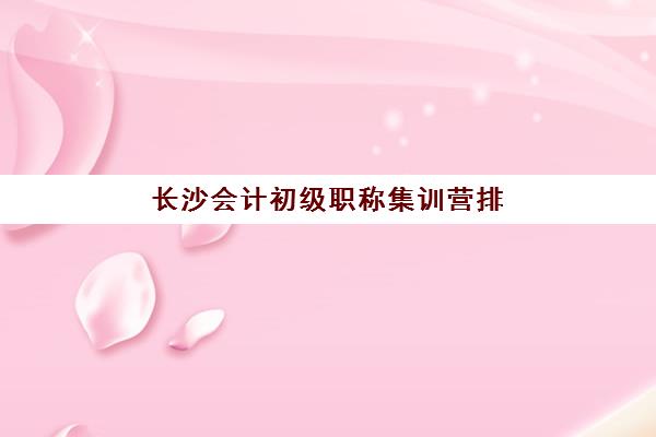 长沙会计初级职称集训营排名榜单最新如何查询？2025年权威机构对比与择校指南全解析