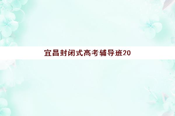 宜昌封闭式高考辅导班2025年报名情况如何科学查询？最新权威数据、报名策略与成功案例深度解析