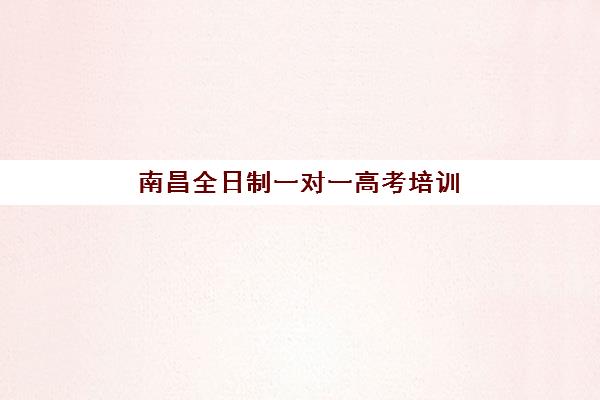 南昌全日制一对一高考培训2025年时间是多少如何科学规划？最新课程安排、时间节点与备考全攻略