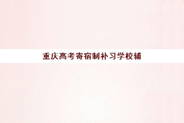 重庆高考寄宿制补习学校辅导培训机构哪家好？2025年最新权威排名与科学择校全攻略