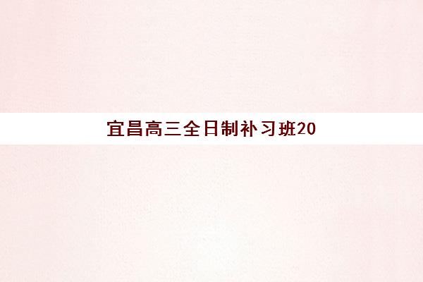 宜昌高三全日制补习班2025培训哪个好？最新十大机构综合评测、师资课程详情与科学择校全指南