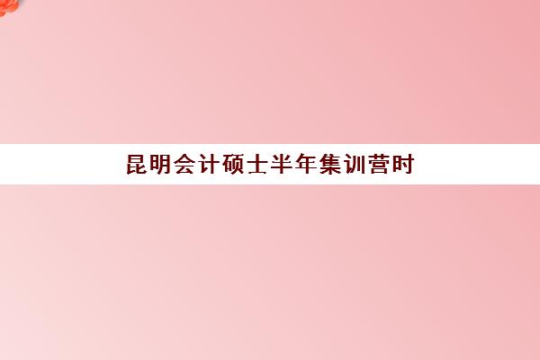 昆明会计硕士半年集训营时间2025年考试时间表如何安排？全年备考节点与集训营择校全指南