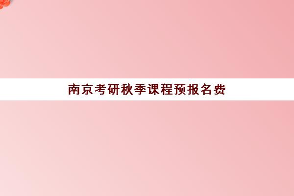 南京考研秋季课程预报名费用多少钱?2025年最新费用明细、省钱技巧与报名指南全解析 南京考研秋季课程预报名费用多少钱?2025年最新费用明细、省钱技巧与报名指南全解析