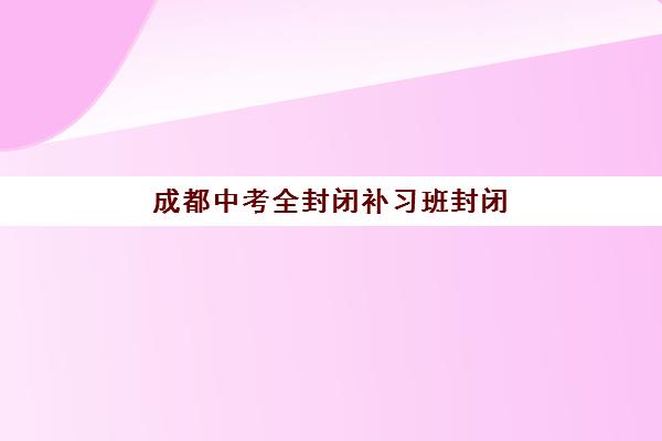 成都中考全封闭补习班封闭式集训营有哪些学校？2025年最新权威名单解读、择校标准与备考全指南