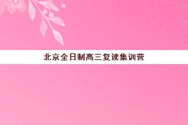北京全日制高三复读集训营哪家口碑好？2025年最新十大权威排名、各校特色深度解析与科学择校全攻略