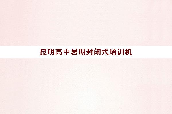 昆明高中暑期封闭式培训机构2025报名时间表格如何查询？最新权威时间表与科学报名全攻略指南