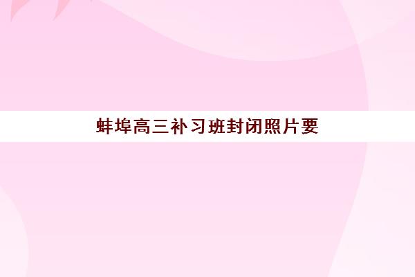 蚌埠高三补习班封闭照片要求具体标准是什么？2025年最新官方规格详情、专业拍摄技巧与正确提交流程全解析