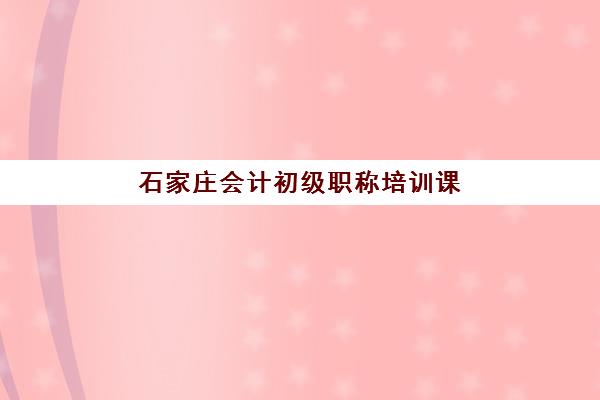 石家庄会计初级职称培训课程预报名考点查询时间如何安排？2025年最新报名流程与备考全攻略